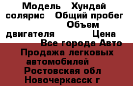  › Модель ­ Хундай солярис › Общий пробег ­ 17 000 › Объем двигателя ­ 1 400 › Цена ­ 630 000 - Все города Авто » Продажа легковых автомобилей   . Ростовская обл.,Новочеркасск г.